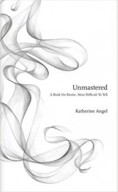 Item #296346 Unmastered: A Book on Desire, Most Difficult to Tell. Katherine Angel.