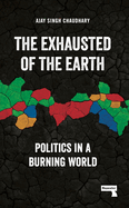 Item #317652 The Exhausted of the Earth: Politics in a Burning World. Ajay Singh Chaudhary