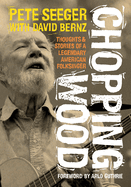 Item #322835 Chopping Wood: Thoughts & Stories Of A Legendary American Folksinger. Pete Seeger