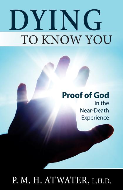 Item #304262 Dying to Know You: Proof of God in the Near-Death Experience. P. M. H. Atwater