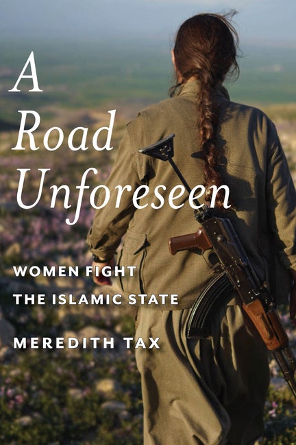 Item #295968 A Road Unforeseen: Women Fight the Islamic State. Meredith Tax