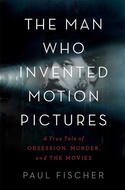 Item #319497 The Man Who Invented Motion Pictures: A True Tale of Obsession, Murder, and the...