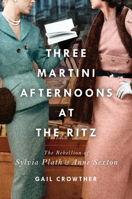 Item #305077 Three-Martini Afternoons at the Ritz: The Rebellion of Sylvia Plath & Anne Sexton....