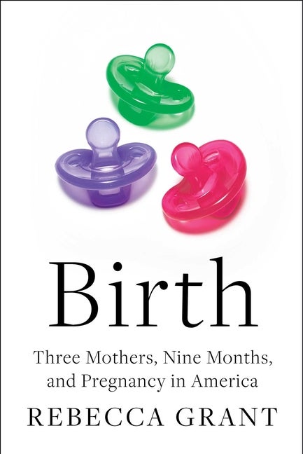 Item #314272 Birth: Three Mothers, Nine Months, and Pregnancy in America. Rebecca Grant