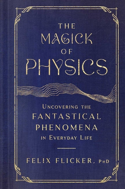 Item #299552 Magick of Physics: Uncovering the Fantastical Phenomena in Everyday Life. Felix Flicker