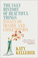 Item #323065 The Ugly History of Beautiful Things: Essays on Desire and Consumption. Katy Kelleher