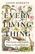 Item #322261 Every Living Thing: The Great and Deadly Race to Know All Life. Jason Roberts