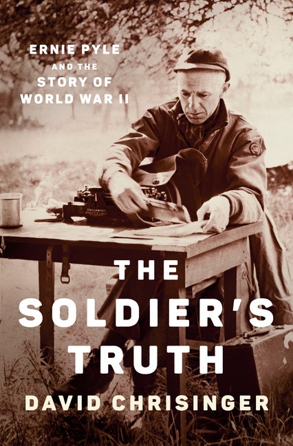 Item #304764 The Soldier's Truth: Ernie Pyle and the Story of World War II. David Chrisinger