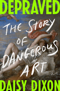 Item #403870 Depraved: The Story of Dangerous Art. Daisy Dixon