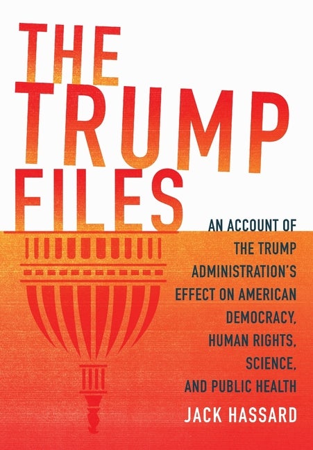 Item #299464 The Trump Files: An Account of the Trump Administration's Effect on American Democracy, Human Rights, Science and Public Health. Jack Hassard.