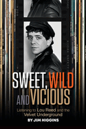 Item #322434 Sweet, Wild and Vicious: Listening to Lou Reed and the Velvet Underground. Jim Higgins