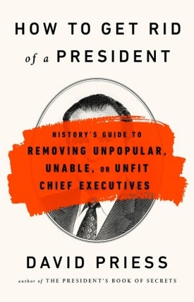 David Priess | How to Get Rid of a President: History's Guide to Removing Unpopular, Unable, or Unfit Chief Executives