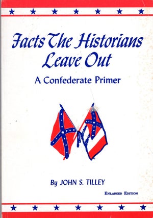 Item #241256 Facts the Historians Leave Out: A Confederate Primer. John S. Tilley