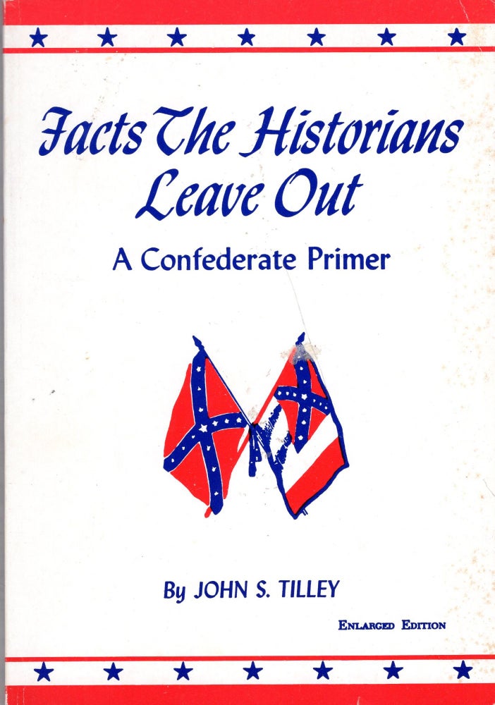 Item #241256 Facts the Historians Leave Out: A Confederate Primer. John S. Tilley.