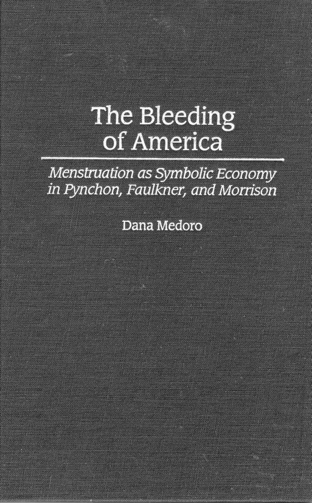 Item #254257 The Bleeding of America: Menstruation as Symbolic Economy in Pynchon, Faulkner, and Morrison (Contributions in Women's Studies, Number 195). Dana Medoro.
