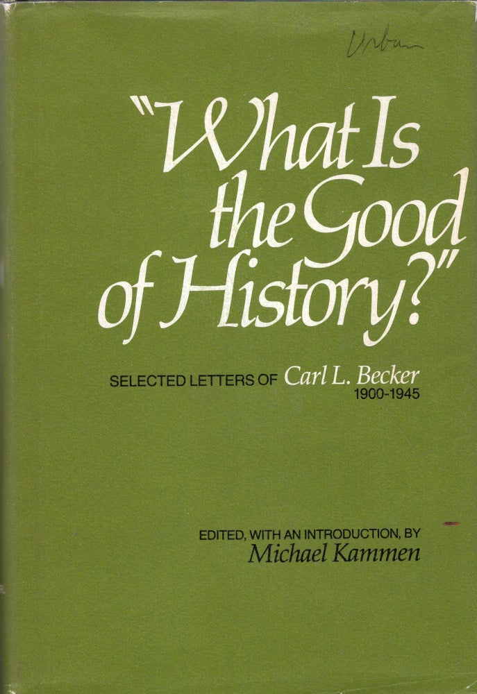 Item #268733 'What is the good of history?' Selected letters of Carl L. Becker, 1900 -1945, Carl Lotus Becker, Mochael Kammen.