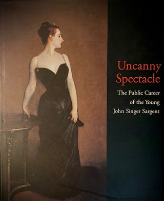 Item #282557 Uncanny Spectacle: The Public Career of the Young John Singer Sargent by Mr. Marc...