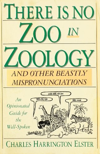 Item #285034 There is No Zoo in Zoology, and Other Beastly Mispronounciations: An Opinionated Guide for the Well-Spoken. Charles Harrington Elster.