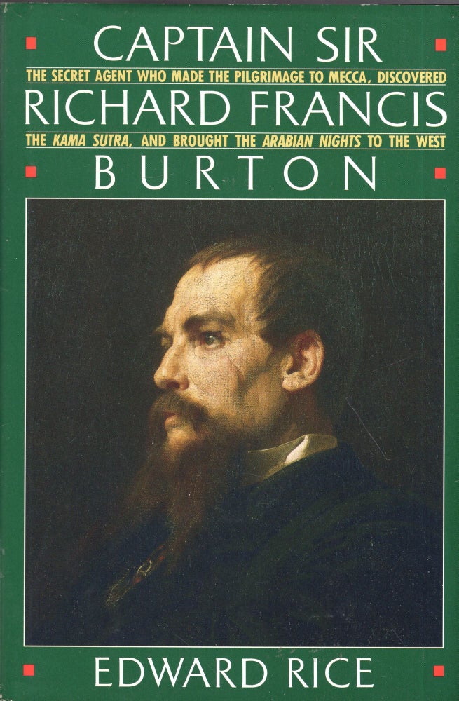 Item #285763 Captain Sir Richard Francis Burton: The Secret Agent Who Made the Pilgrimage to Mecca, Discovered the Kama Sutra, and Brought the Arabian Nights to the West. Edward Rice.