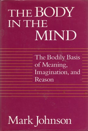 Item #311358 The Body in the Mind: The Bodily Basis of Meaning, Imagination, and Reason. Mark...