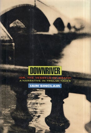 Item #322061 Downriver (Or, the Vessels of Wrath): A Narrative in Twelve Tales (Us). Iain Sinclair